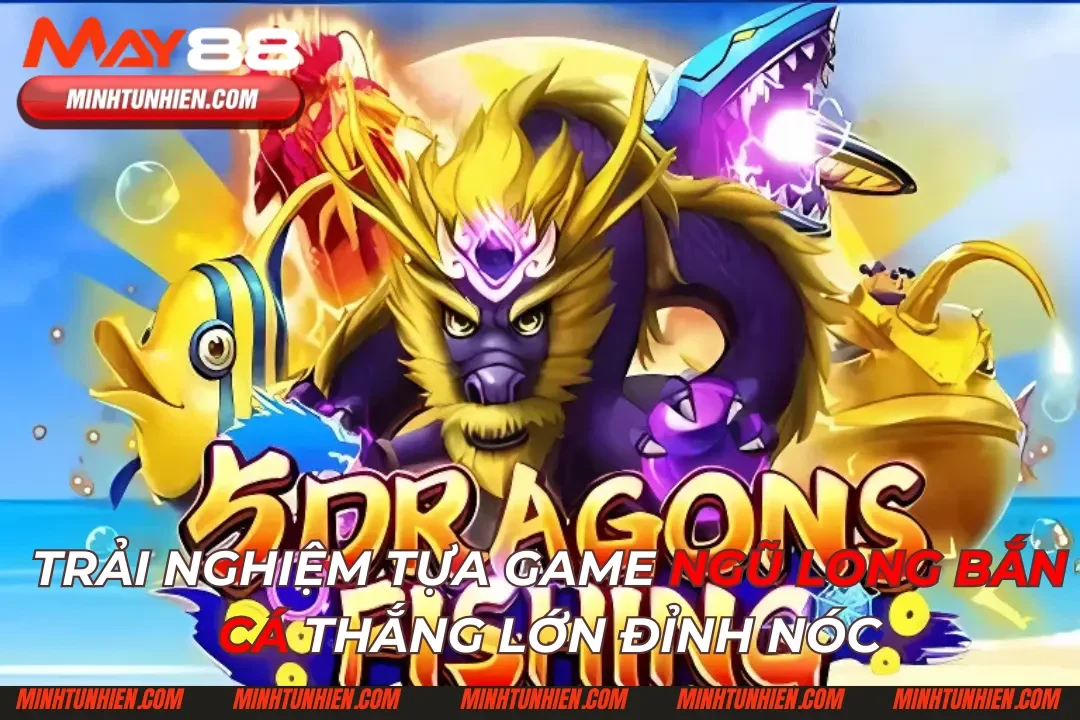 Trải Nghiệm Tựa Game Ngũ Long Bắn Cá Thắng Lớn Đỉnh Nóc